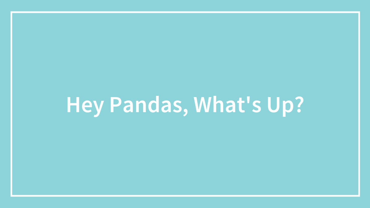 Hey Pandas, What’s Up?