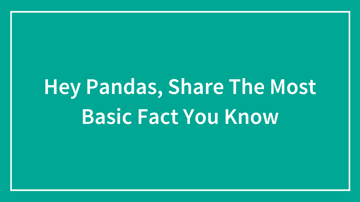 Hey Pandas, Share The Most Basic Fact You Know (Closed)
