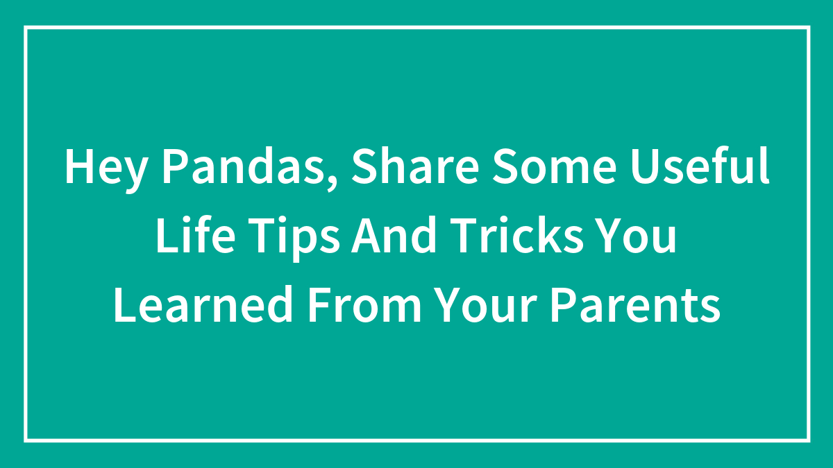 Hey Pandas, Share Some Useful Life Tips And Tricks You Learned From Your Parents (Closed)