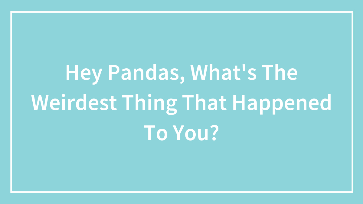 Hey Pandas, What’s The Weirdest Thing That Happened To You? (Closed)