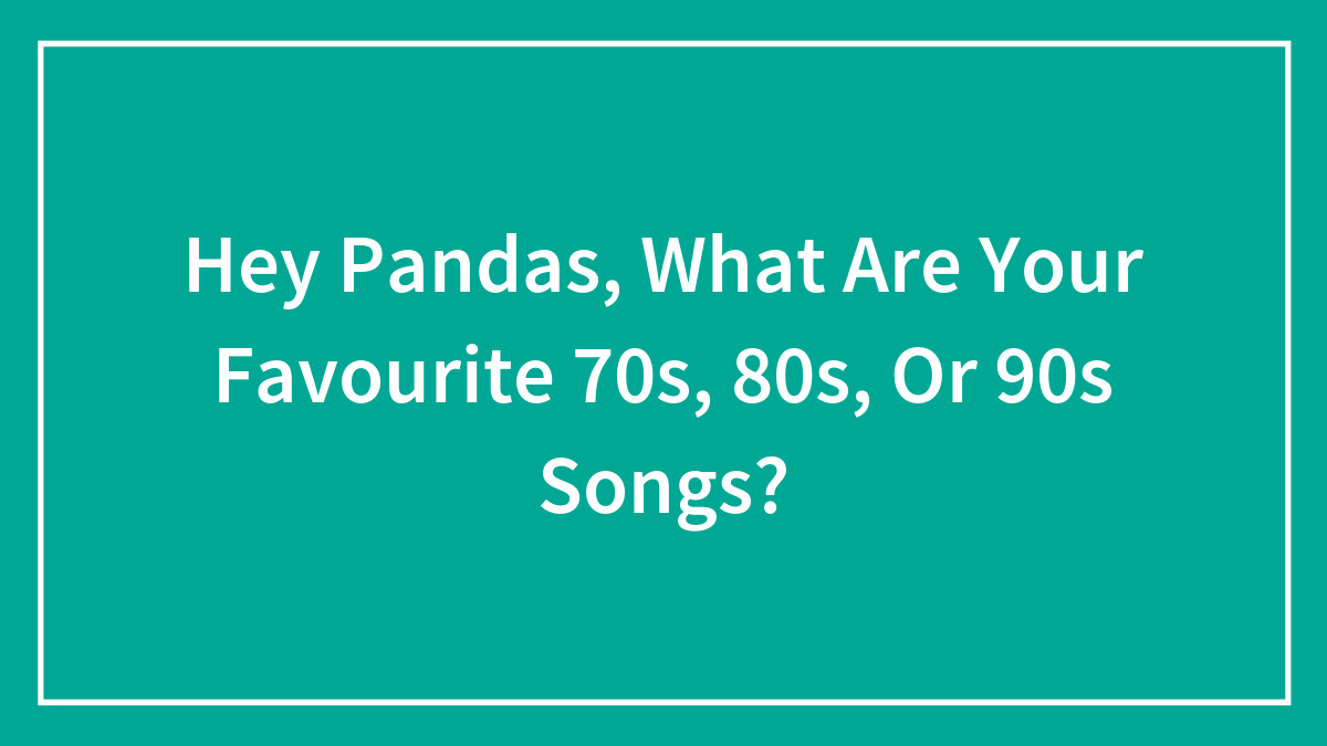 Hey Pandas, What Are Your Favourite 70s, 80s, Or 90s Songs? (Closed)
