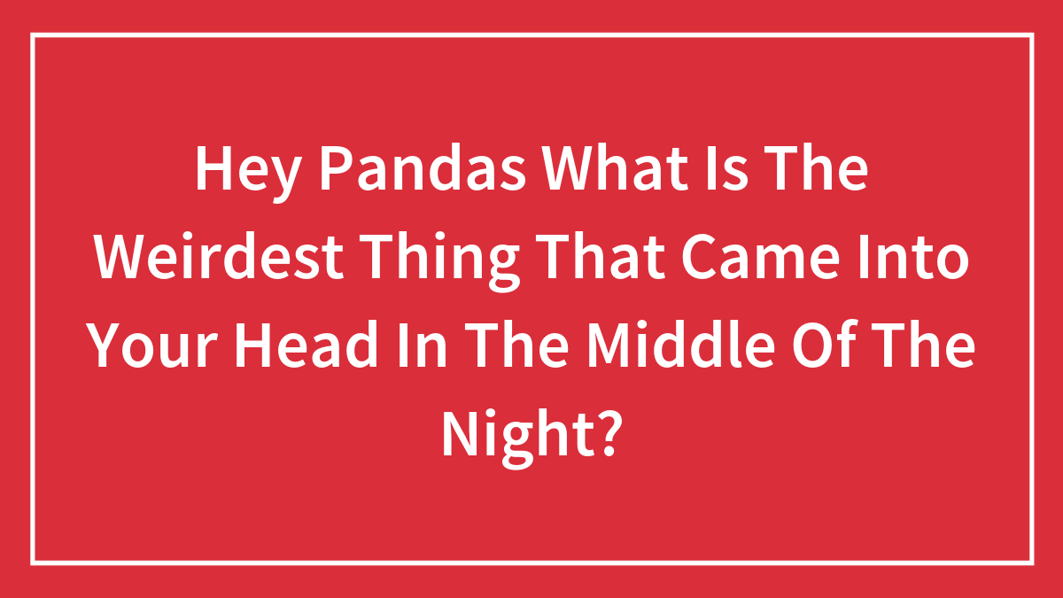Hey Pandas What Is The Weirdest Thing That Came Into Your Head In The Middle Of The Night?