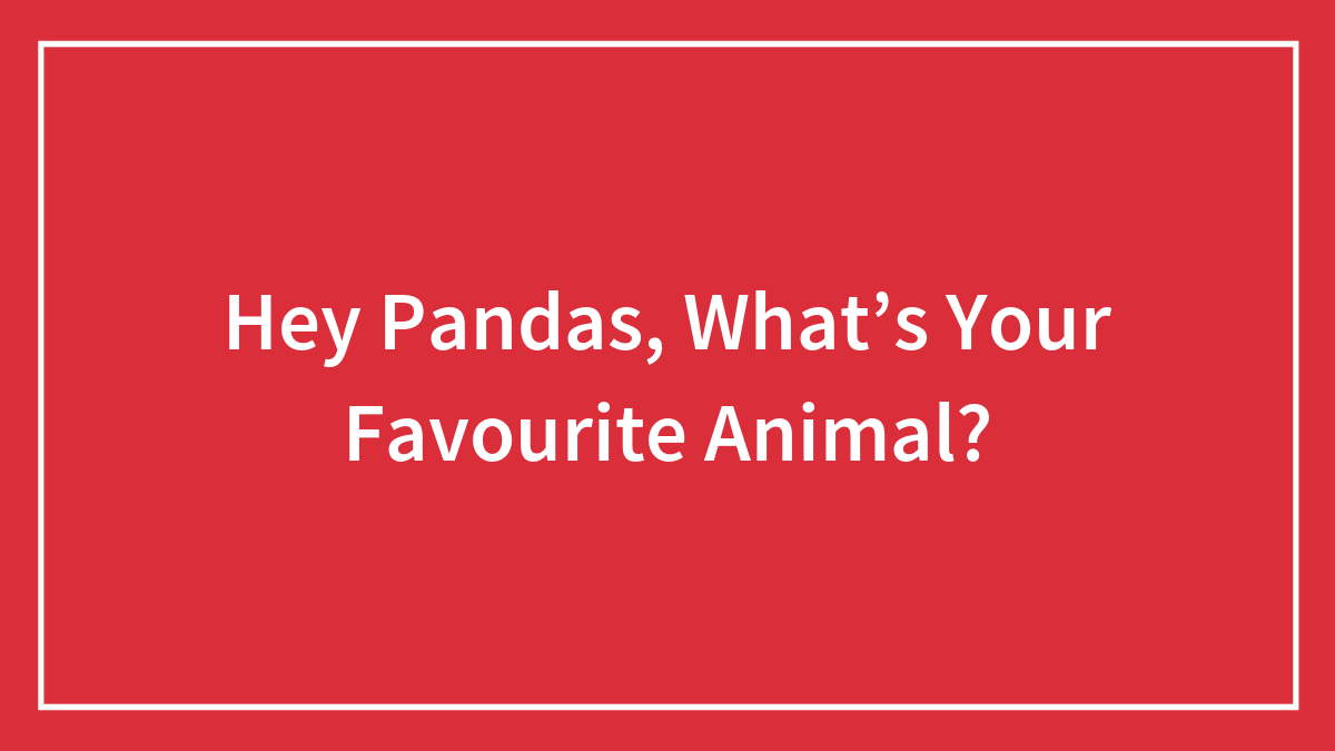Hey Pandas, What’s Your Favourite Animal?