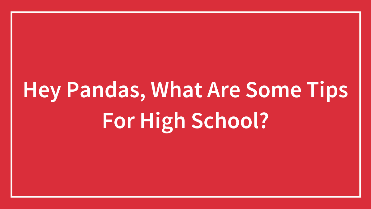 Hey Pandas, What Are Some Tips For High School? (Closed)