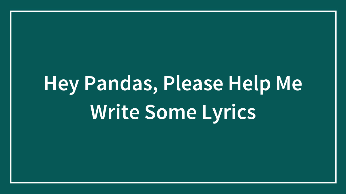 Hey Pandas, Please Help Me Write Some Lyrics (Closed)