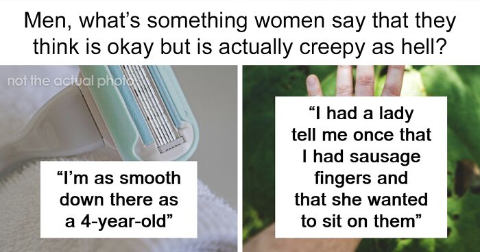 “Men, What’s Something Women Say That They Think Is Okay But Is Actually Creepy As Hell?” (77 Answers)