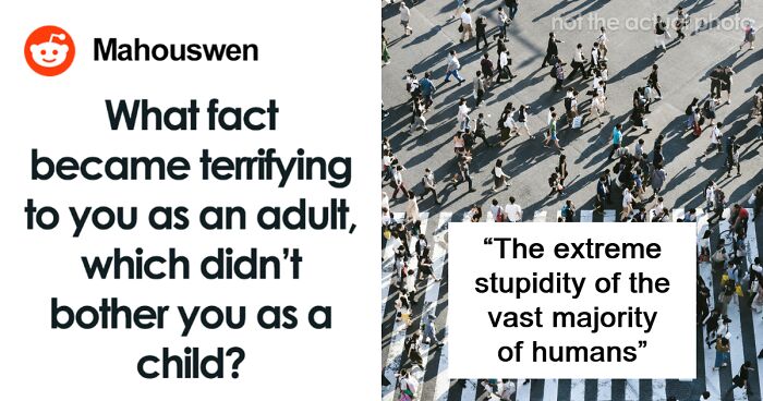 “What Fact Became Terrifying To You As An Adult, Which You Didn’t Notice As A Child?” (50 Answers)