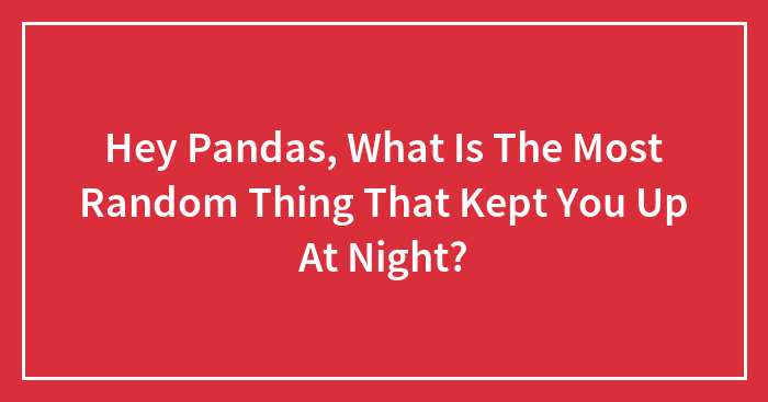 Hey Pandas, What’s The Most Random Thing That Kept You Up At Night? (Closed)