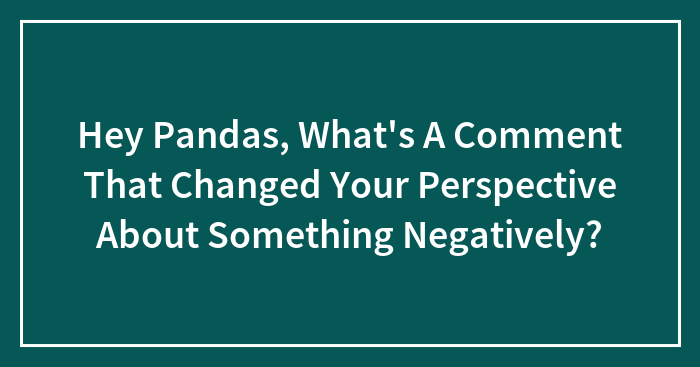 Hey Pandas, What’s A Comment That Changed Your Perspective About Something Negatively? (Closed)