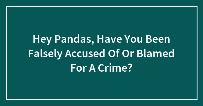 Hey Pandas, Have You Been Falsely Accused Of Or Blamed For A Crime? (Closed)