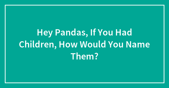 Hey Pandas, If You Had Children, How Would You Name Them?