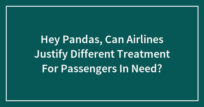 Hey Pandas, Can Airlines Justify Different Treatment For Passengers In Need? (Closed)