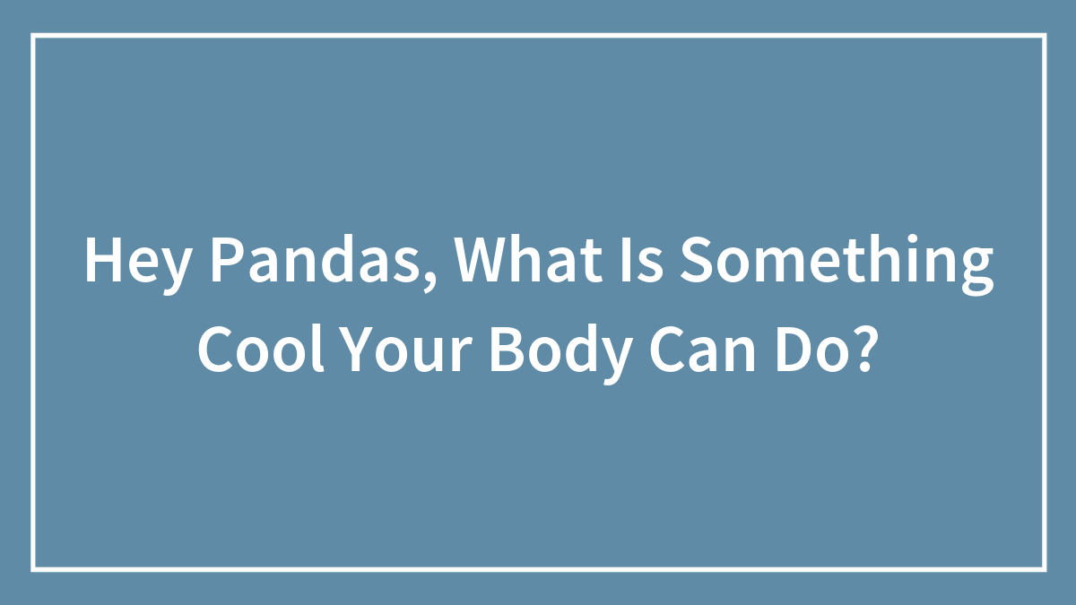 Hey Pandas, What Is Something Cool Your Body Can Do? (Closed)