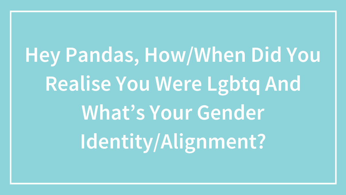 Hey Pandas, When Did You Realize You Were LGBTQ, And What’s Your Gender Identity Or Alignment? (Closed)