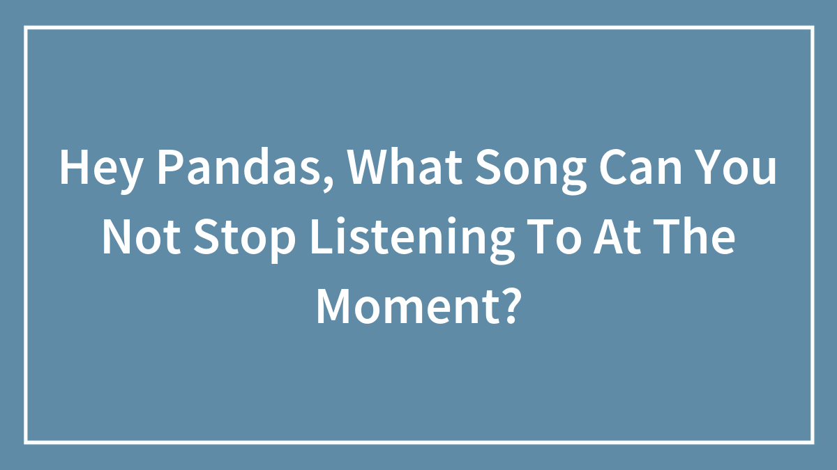 Hey Pandas, What Song Can’t You Stop Listening To At The Moment? (Closed)