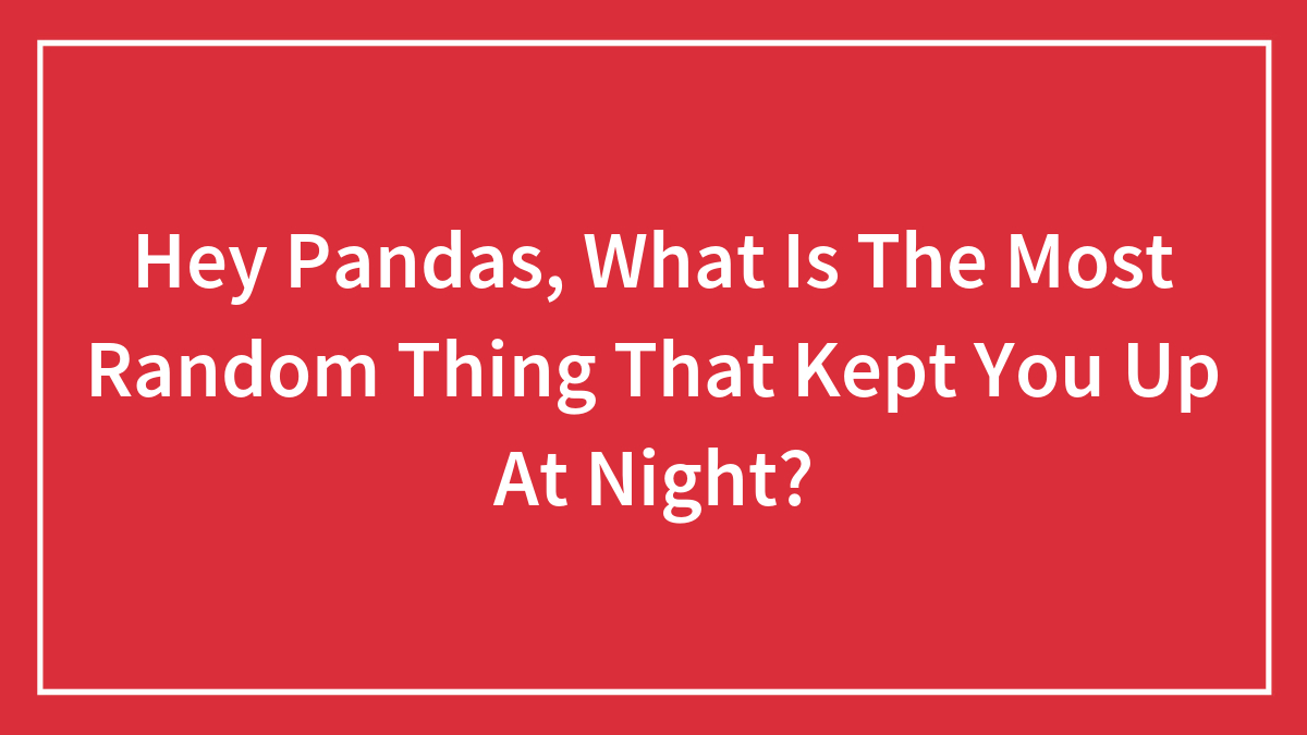 Hey Pandas, What’s The Most Random Thing That Kept You Up At Night? (Closed)