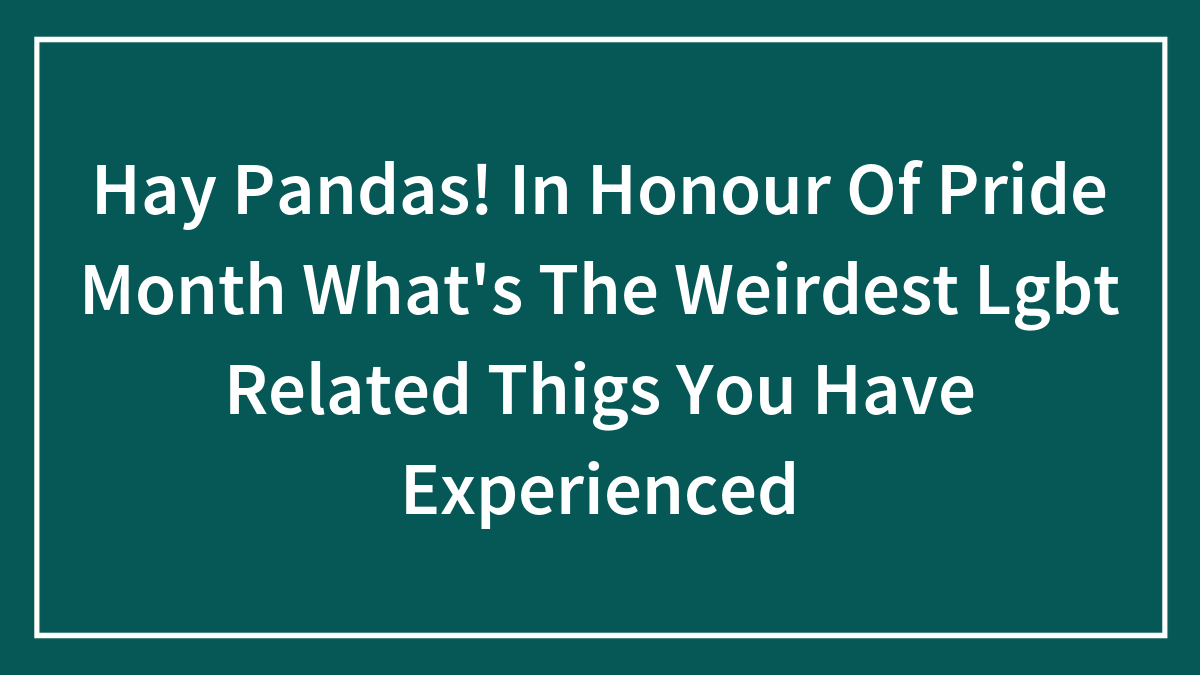 Hey Pandas, What’s The Weirdest LGBT-Related Thing You’ve Experienced? (Closed)