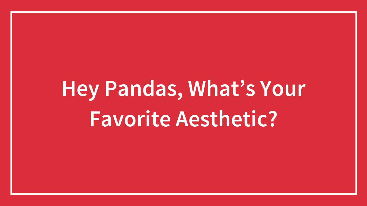 Hey Pandas, What’s Your Favorite Aesthetic? (Closed)