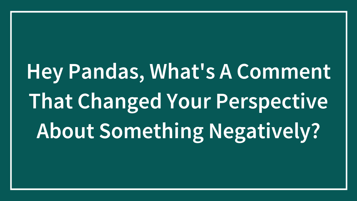 Hey Pandas, What’s A Comment That Changed Your Perspective About Something Negatively? (Closed)