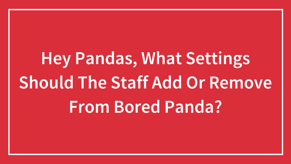 Hey Pandas, What Settings Should The Staff Add Or Remove From Bored Panda? (Closed)