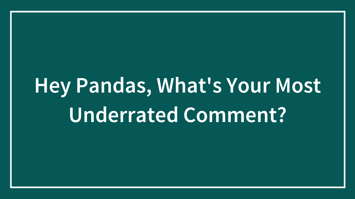 Hey Pandas, What’s Your Most Underrated Comment?