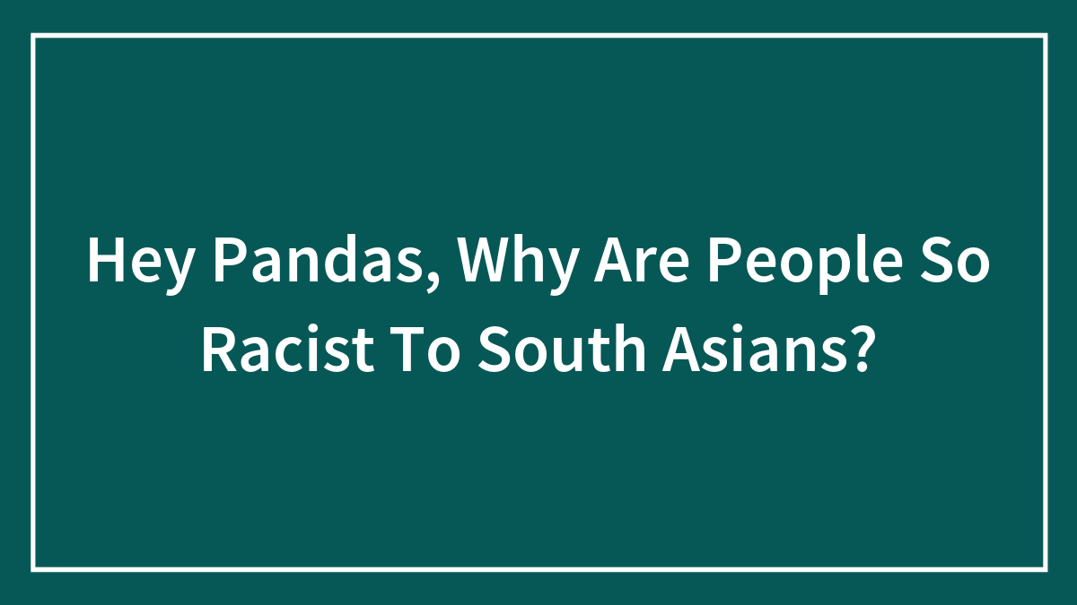 Hey Pandas, Why Are People So Racist To South Asians? (Closed)