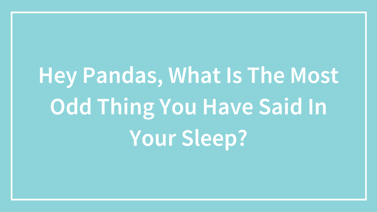 Hey Pandas, What Is The Most Odd Thing You Have Said In Your Sleep? (Closed)