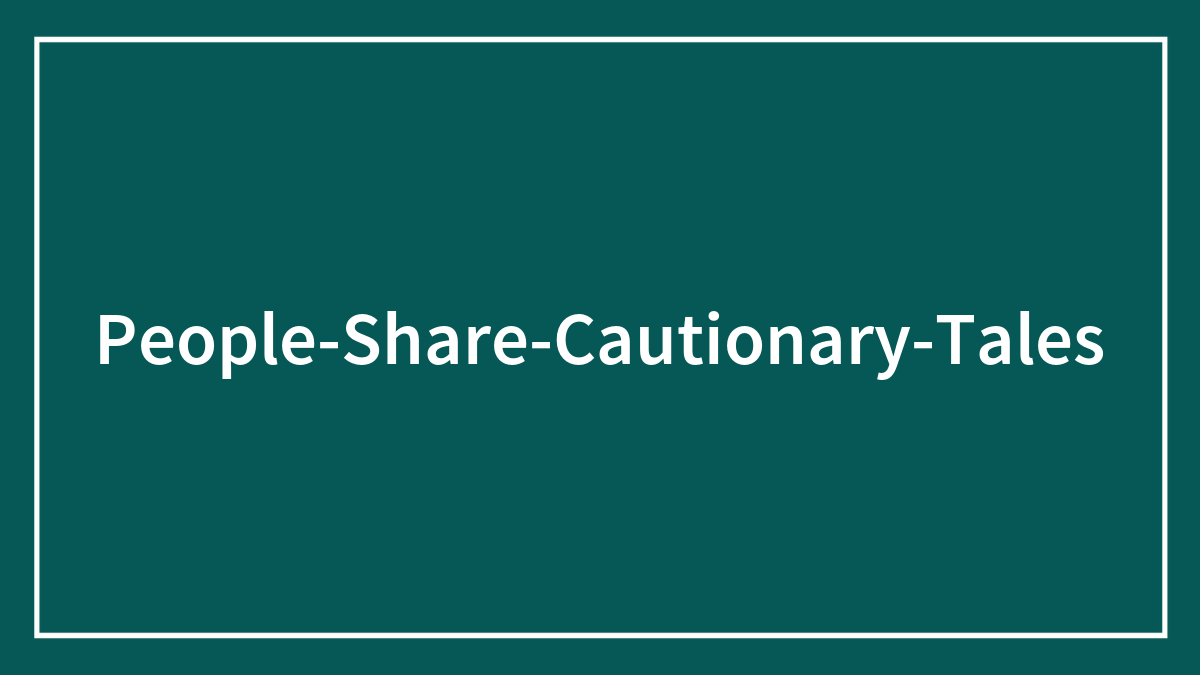 35 Cautionary Tales Shared In This Online Thread To Warn Others Not To Repeat Their Mistakes