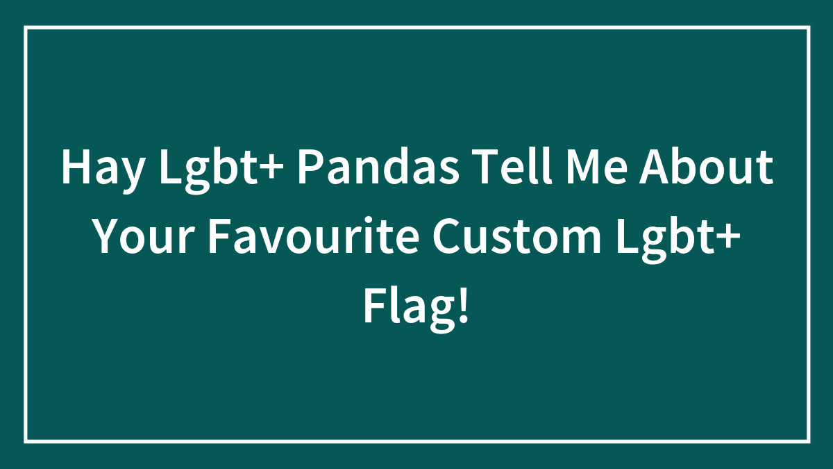 Hey Pandas, Tell Me About Your Favorite Custom LGBT+ Flag (Closed)