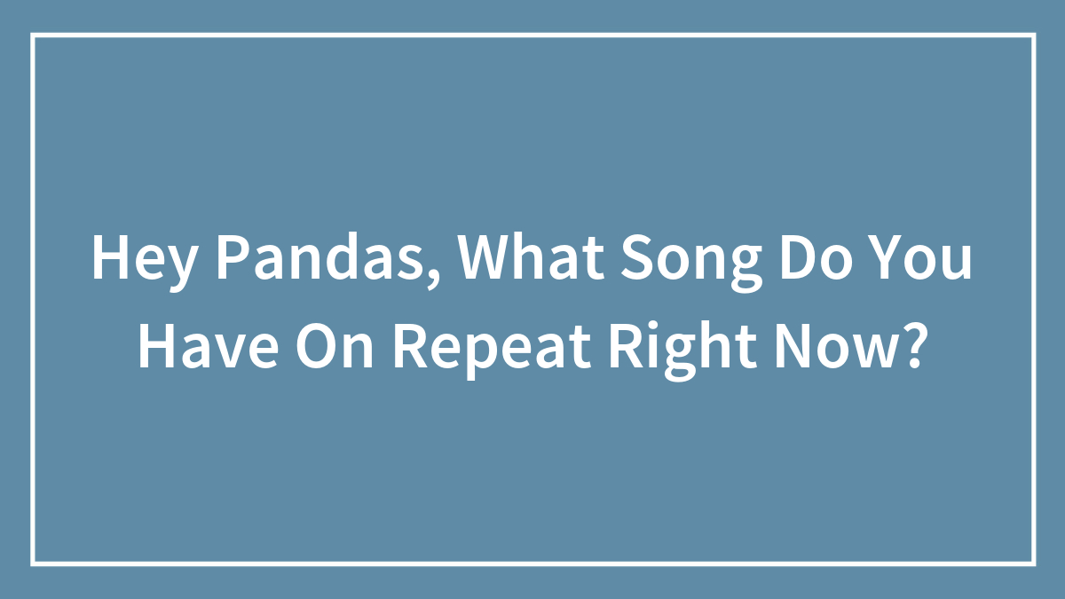 Hey Pandas, What Song Do You Have On Repeat Right Now? (Closed)
