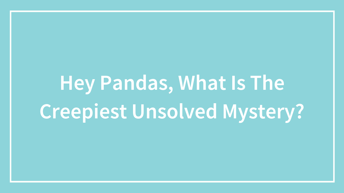 Hey Pandas, What Is The Creepiest Unsolved Mystery? (Closed)