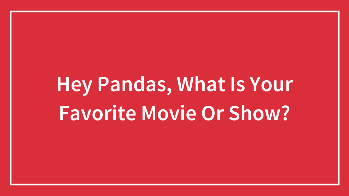 Hey Pandas, What Is Your Favorite Movie Or Show? (Closed)
