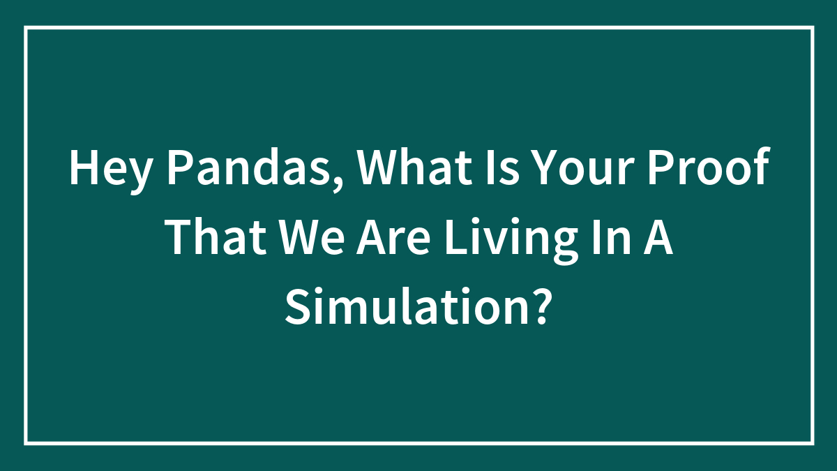 Hey Pandas, What Is Your Proof That We Are Living In A Simulation? (Closed)