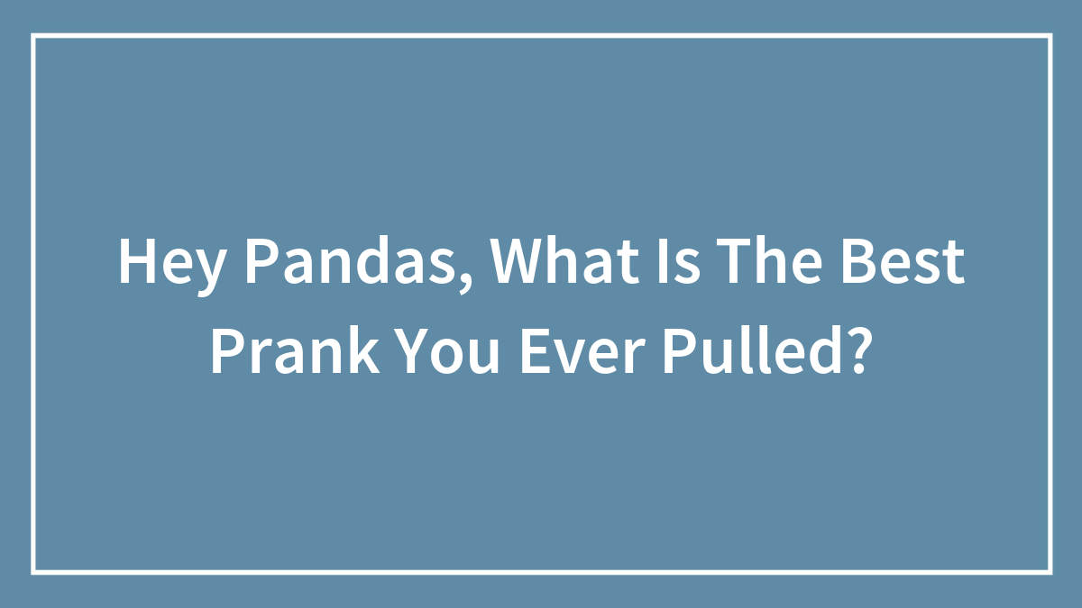 Hey Pandas, What Is The Best Prank You Ever Pulled? (Closed)