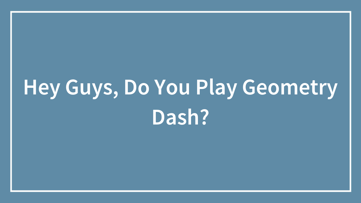 Hey Guys, Do You Play Geometry Dash?