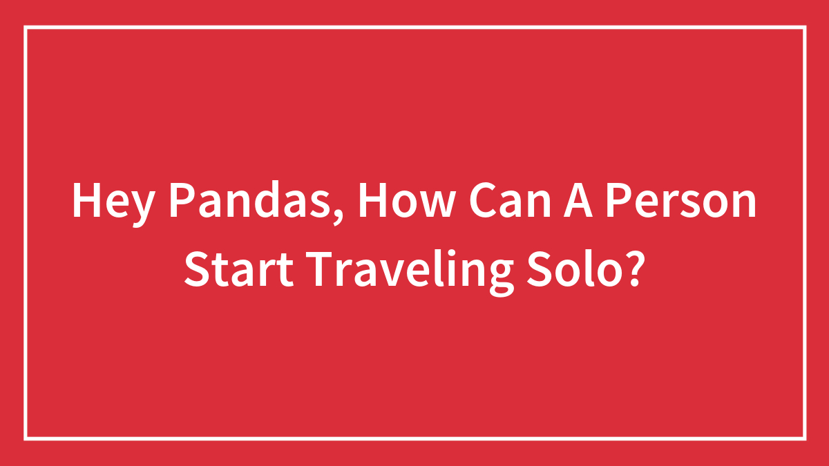 Hey Pandas, How Can A Person Start Traveling Solo? (Closed)