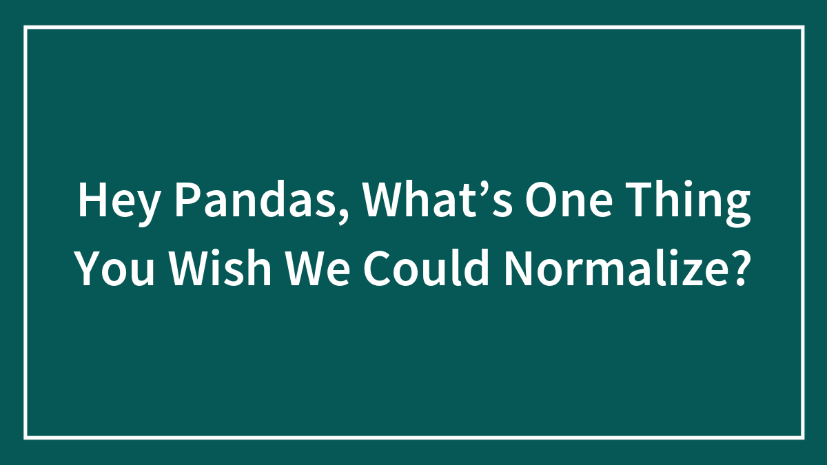 Hey Pandas, What’s One Thing You Wish We Could Normalize? (Closed)
