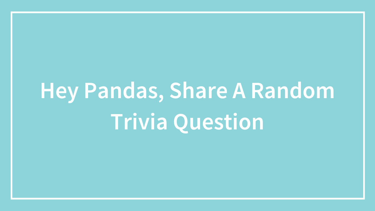 Hey Pandas, Share A Random Trivia Question (Closed)