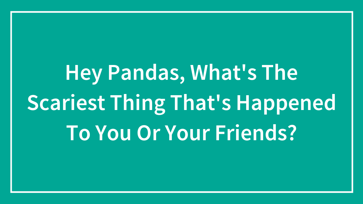 Hey Pandas, What’s The Scariest Thing That’s Happened To You Or Your Friends? (Closed)