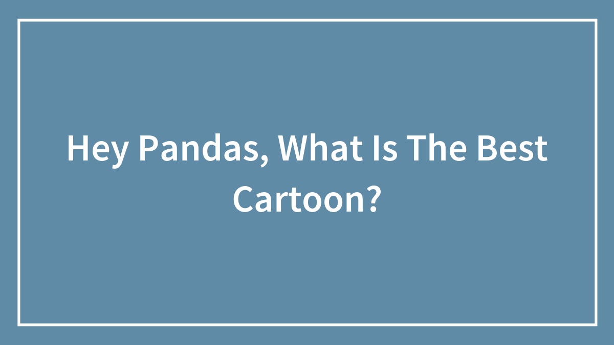 Hey Pandas, What Is The Best Cartoon? (Closed)