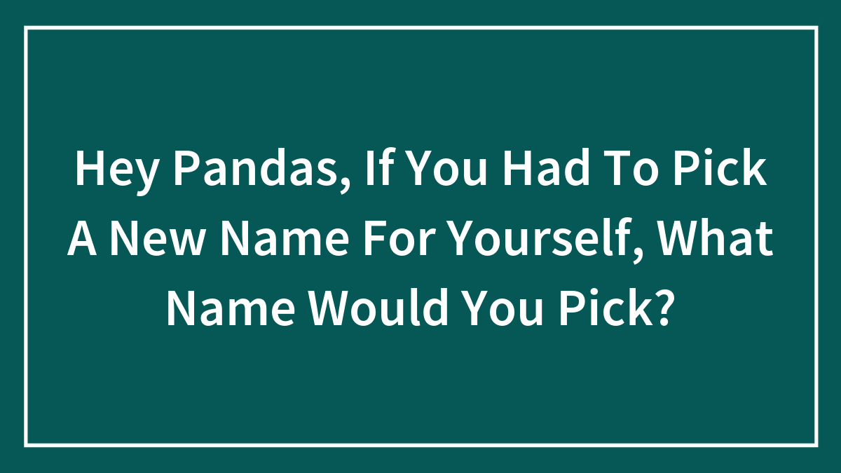 Hey Pandas, If You Had To Pick A New Name For Yourself, What Name Would You Pick?
