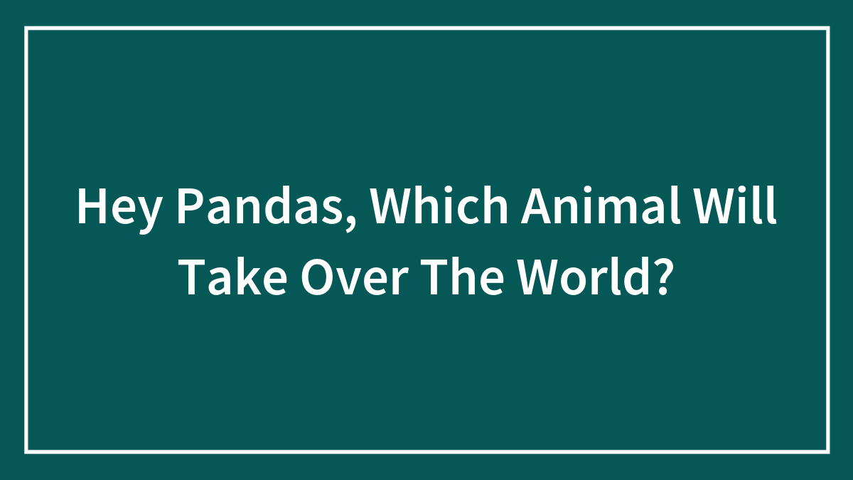 Hey Pandas, Which Animal Will Take Over The World?