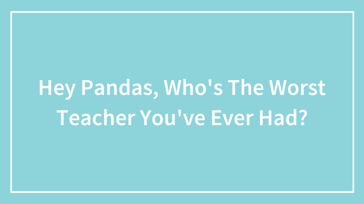 Hey Pandas, Who’s The Worst Teacher You’ve Ever Had? (Closed)