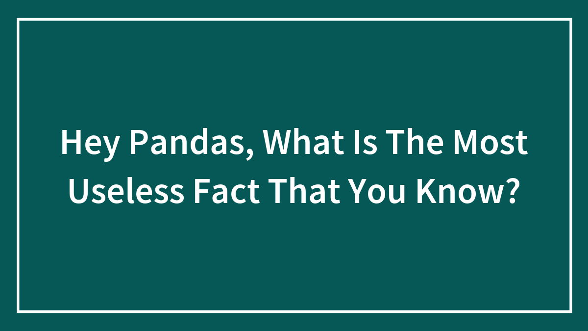 Hey Pandas, What Is The Most Useless Fact That You Know? (Closed)