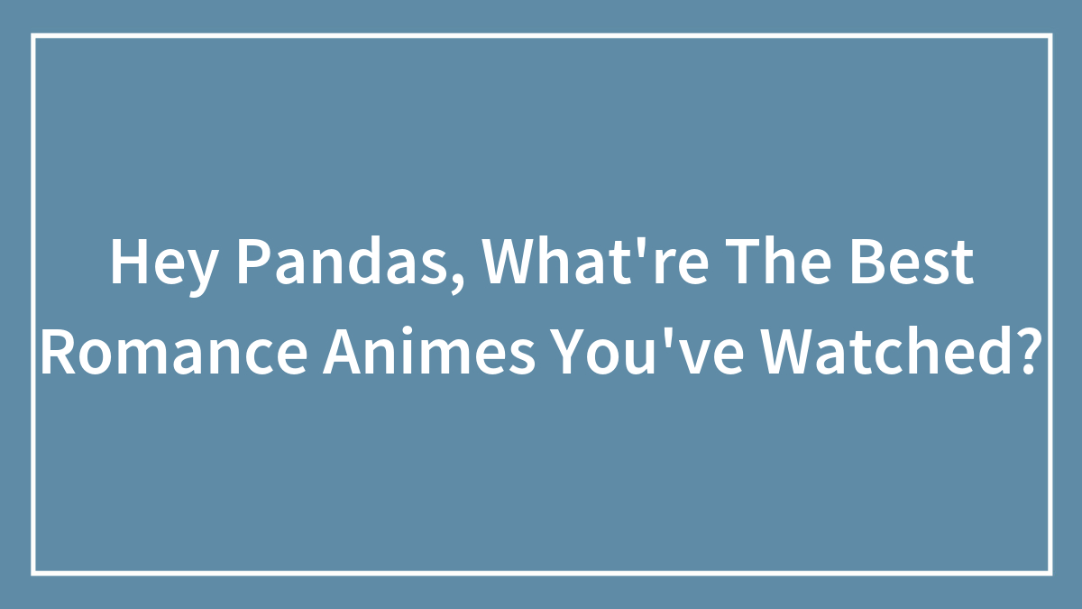 Hey Pandas, What Are The Best Romance Animes You’ve Watched? (Closed)