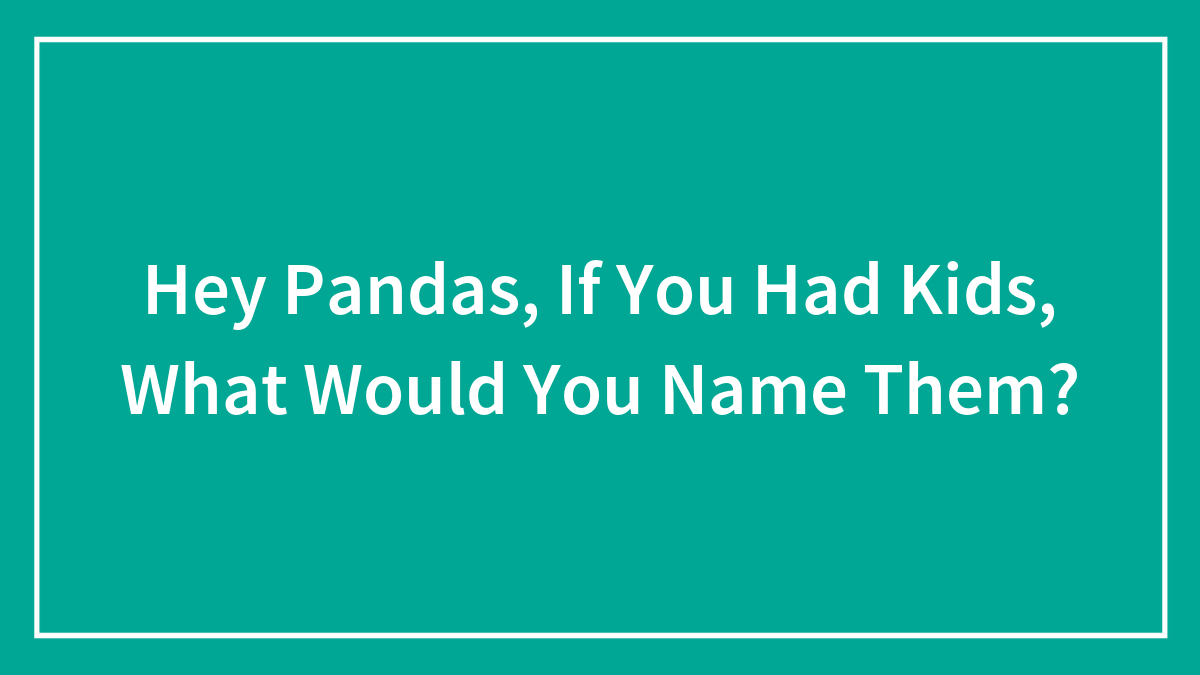Hey Pandas, If You Had Kids, What Would You Name Them?