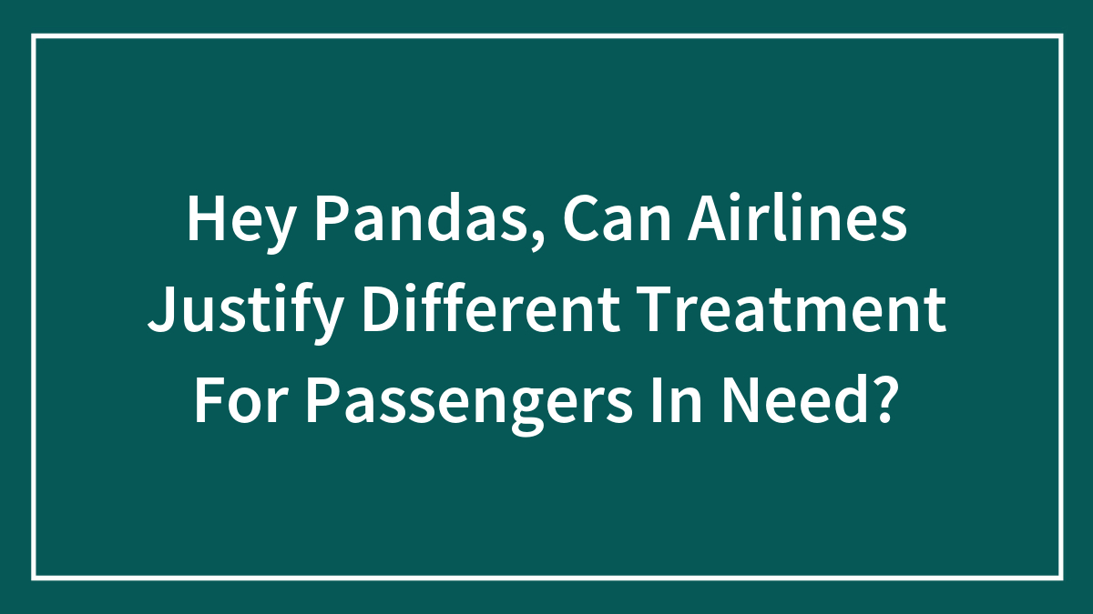Hey Pandas, Can Airlines Justify Different Treatment For Passengers In Need? (Closed)