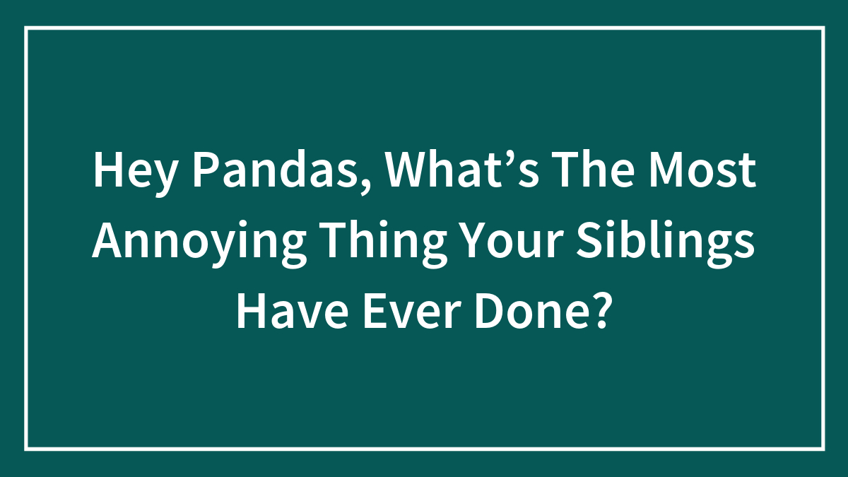 Hey Pandas, What’s The Most Annoying Thing Your Siblings Have Ever Done? (Closed)