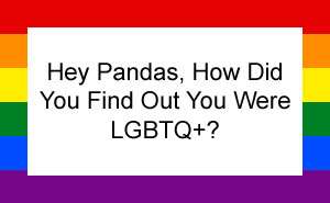 Hey Pandas, How Did You Find Out You Were LGBTQ+?