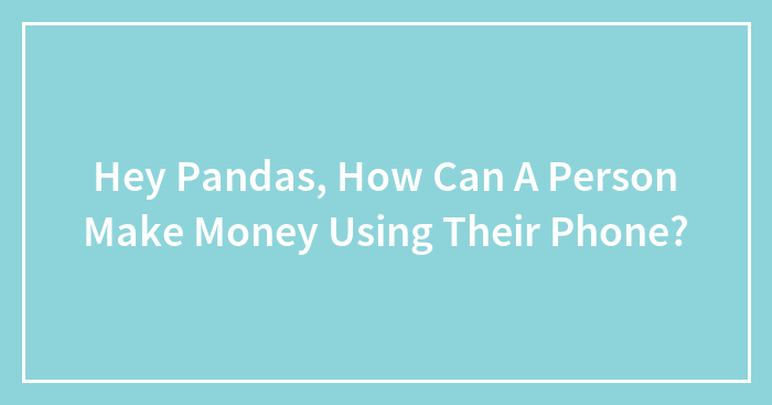 Hey Pandas, How Can A Person Make Money Using Their Phone? (Closed)